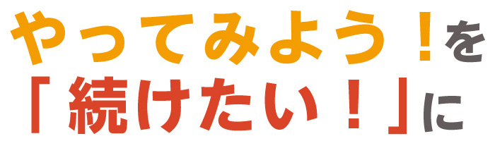やってみよう！を「続けたい！」に